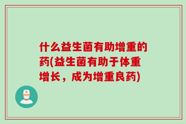 什么益生菌有助增重的药(益生菌有助于体重增长，成为增重良药)
