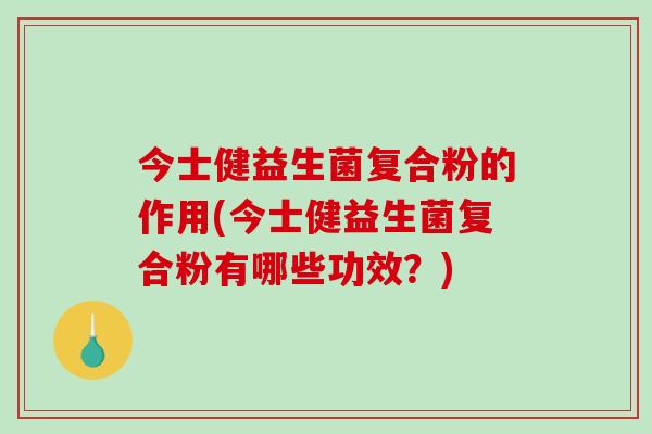 今士健益生菌复合粉的作用(今士健益生菌复合粉有哪些功效？)