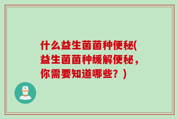 什么益生菌菌种便秘(益生菌菌种缓解便秘，你需要知道哪些？)