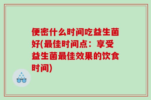 便密什么时间吃益生菌好(佳时间点:享受益生菌佳效果的饮食时间) 便密什么时间吃益生菌好(佳时间点:享受益生菌佳效果的饮食时间)
