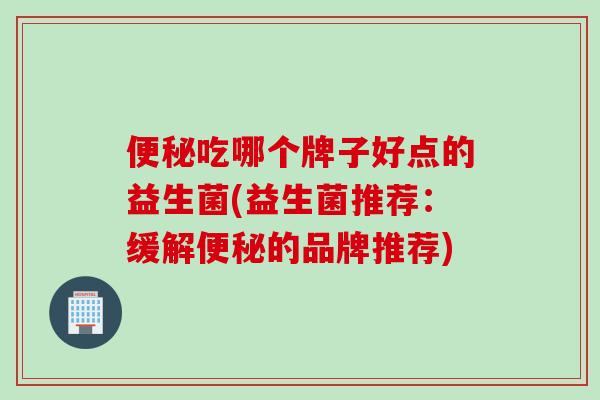 便秘吃哪个牌子好点的益生菌(益生菌推荐：缓解便秘的品牌推荐)