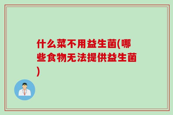 什么菜不用益生菌(哪些食物无法提供益生菌)