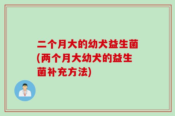 二个月大的幼犬益生菌(两个月大幼犬的益生菌补充方法)