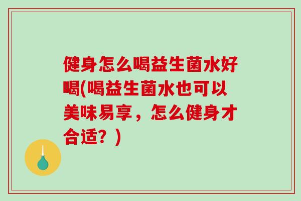 健身怎么喝益生菌水好喝(喝益生菌水也可以美味易享，怎么健身才合适？)