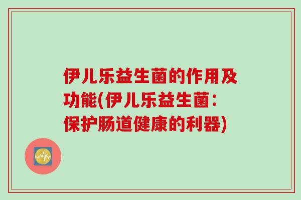 伊儿乐益生菌的作用及功能(伊儿乐益生菌:保护肠道健康的利器) 伊儿乐益生菌的作用及功能(伊儿乐益生菌:保护肠道健康的利器)