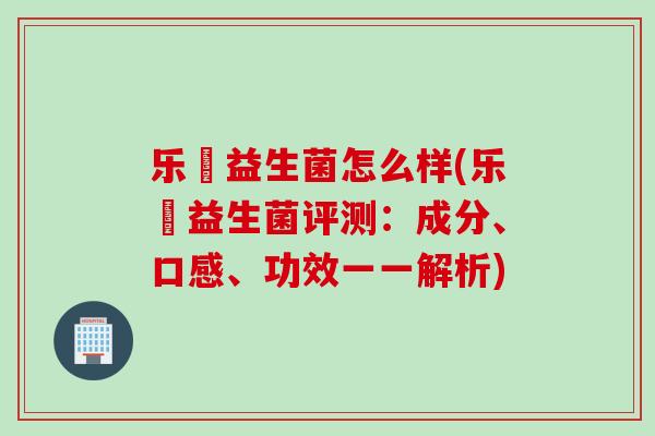 乐馚益生菌怎么样(乐馚益生菌评测：成分、口感、功效一一解析)