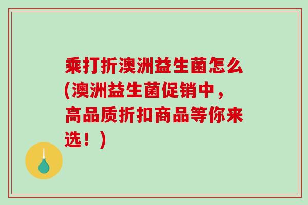 乘打折澳洲益生菌怎么(澳洲益生菌促销中，高品质折扣商品等你来选！)