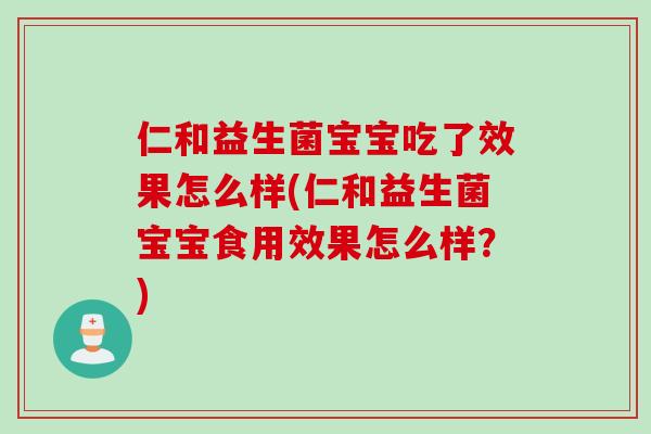 仁和益生菌宝宝吃了效果怎么样(仁和益生菌宝宝食用效果怎么样？)