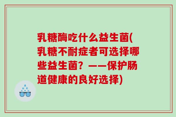 乳糖酶吃什么益生菌(乳糖不耐症者可选择哪些益生菌？——保护肠道健康的良好选择)