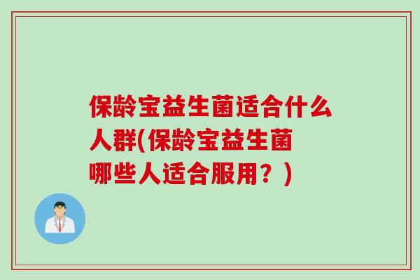 保龄宝益生菌适合什么人群(保龄宝益生菌 哪些人适合服用？)