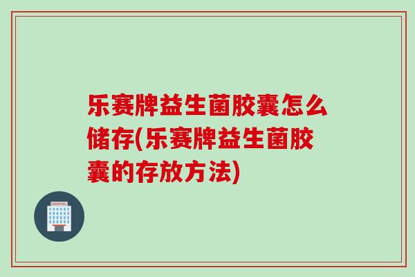 乐赛牌益生菌胶囊怎么储存(乐赛牌益生菌胶囊的存放方法)