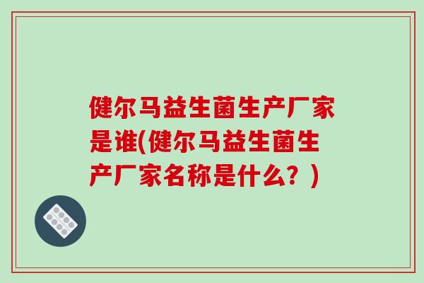 健尔马益生菌生产厂家是谁(健尔马益生菌生产厂家名称是什么?) 健尔马益生菌生产厂家是谁(健尔马益生菌生产厂家名称是什么?)
