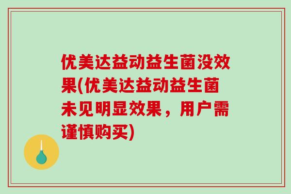 优美达益动益生菌没效果(优美达益动益生菌未见明显效果，用户需谨慎购买)
