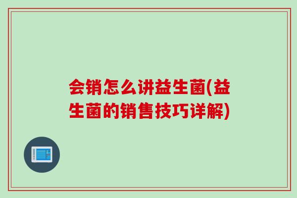 会销怎么讲益生菌(益生菌的销售技巧详解)