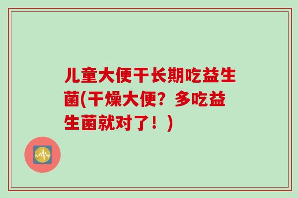儿童大便干长期吃益生菌(干燥大便？多吃益生菌就对了！)