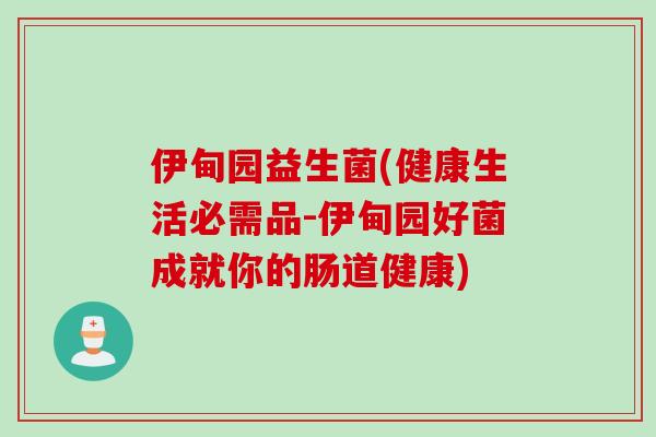 伊甸园益生菌(健康生活必需品-伊甸园好菌成就你的肠道健康)