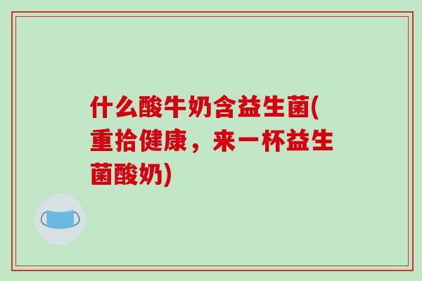 什么酸牛奶含益生菌(重拾健康，来一杯益生菌酸奶)