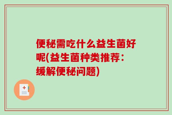 便秘需吃什么益生菌好呢(益生菌种类推荐：缓解便秘问题)