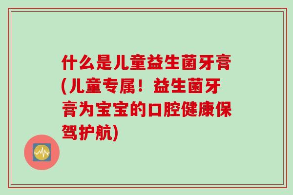 什么是儿童益生菌牙膏(儿童专属！益生菌牙膏为宝宝的口腔健康保驾护航)