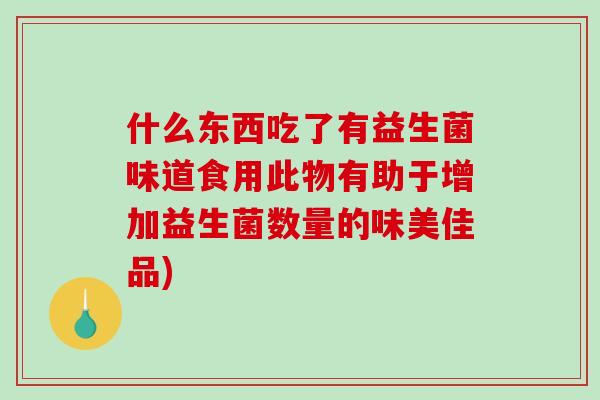 什么东西吃了有益生菌味道食用此物有助于增加益生菌数量的味美佳品)