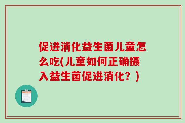 促进消化益生菌儿童怎么吃(儿童如何正确摄入益生菌促进消化？)