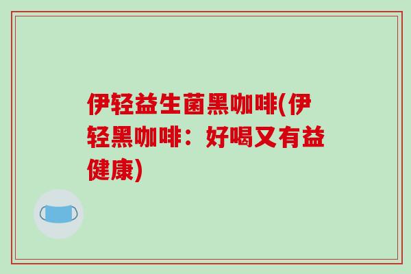伊轻益生菌黑咖啡(伊轻黑咖啡：好喝又有益健康)