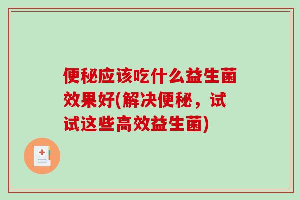 便秘应该吃什么益生菌效果好(解决便秘，试试这些高效益生菌)