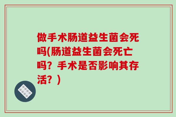 做手术肠道益生菌会死吗(肠道益生菌会死亡吗？手术是否影响其存活？)