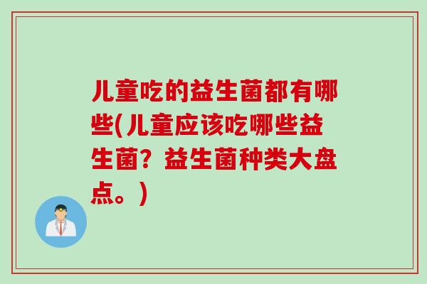 儿童吃的益生菌都有哪些(儿童应该吃哪些益生菌？益生菌种类大盘点。)