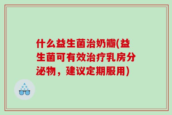 什么益生菌治奶瓣(益生菌可有效治疗乳房分泌物，建议定期服用)