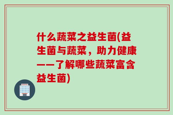 什么蔬菜之益生菌(益生菌与蔬菜，助力健康——了解哪些蔬菜富含益生菌)