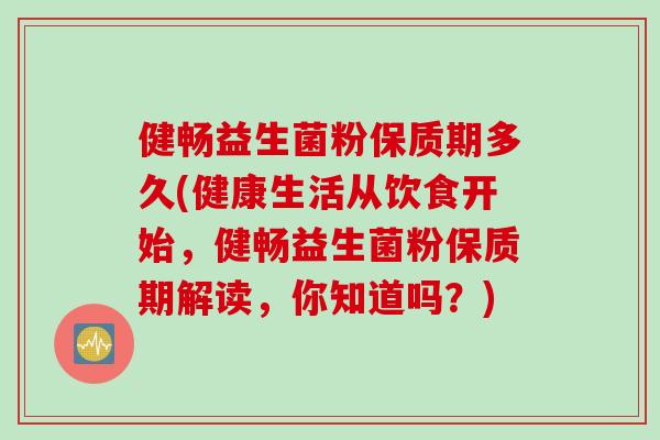 健畅益生菌粉保质期多久(健康生活从饮食开始，健畅益生菌粉保质期解读，你知道吗？)