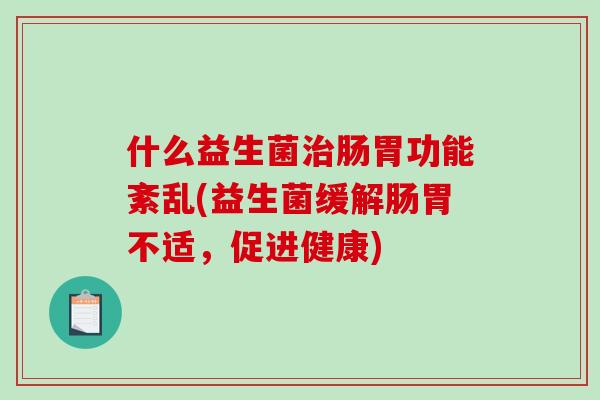 什么益生菌肠胃功能紊乱(益生菌缓解肠胃不适，促进健康)