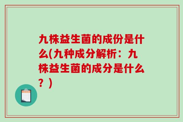 九株益生菌的成份是什么(九种成分解析：九株益生菌的成分是什么？)