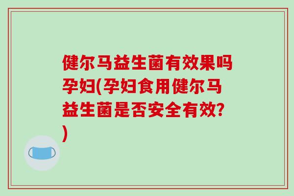 健尔马益生菌有效果吗孕妇(孕妇食用健尔马益生菌是否安全有效？)