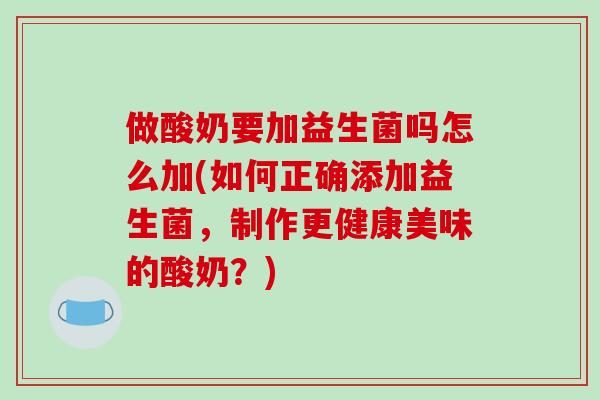 做酸奶要加益生菌吗怎么加(如何正确添加益生菌，制作更健康美味的酸奶？)