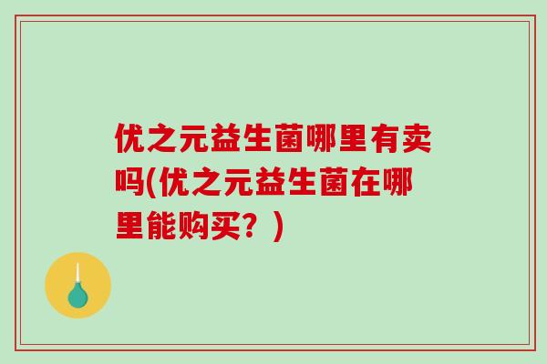 优之元益生菌哪里有卖吗(优之元益生菌在哪里能购买？)