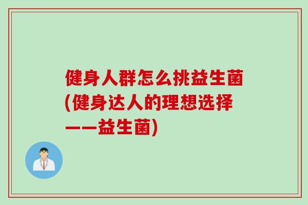 健身人群怎么挑益生菌(健身达人的理想选择——益生菌)