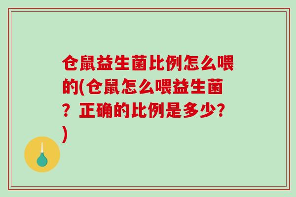 仓鼠益生菌比例怎么喂的(仓鼠怎么喂益生菌？正确的比例是多少？)