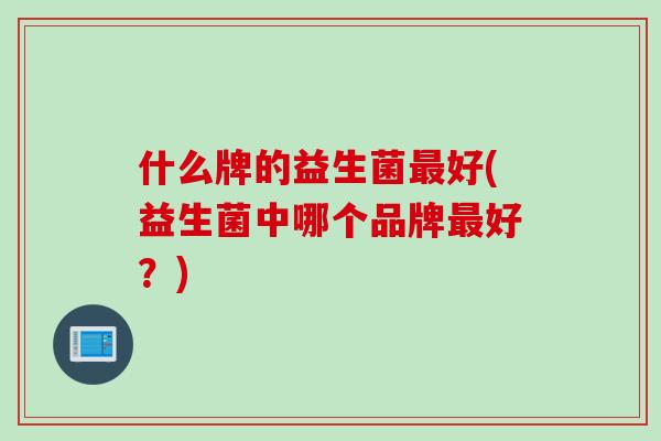 什么牌的益生菌最好(益生菌中哪个品牌最好？)