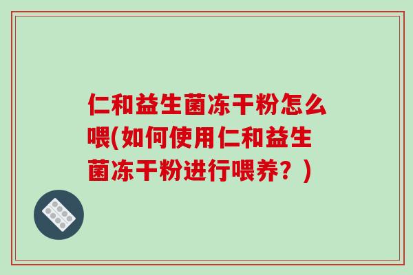 仁和益生菌冻干粉怎么喂(如何使用仁和益生菌冻干粉进行喂养？)