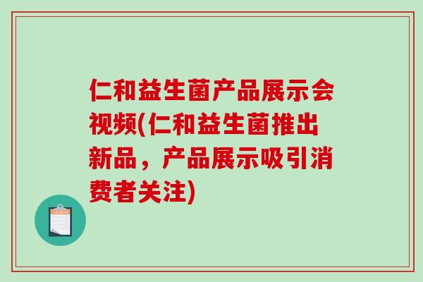 仁和益生菌产品展示会视频(仁和益生菌推出新品，产品展示吸引消费者关注)