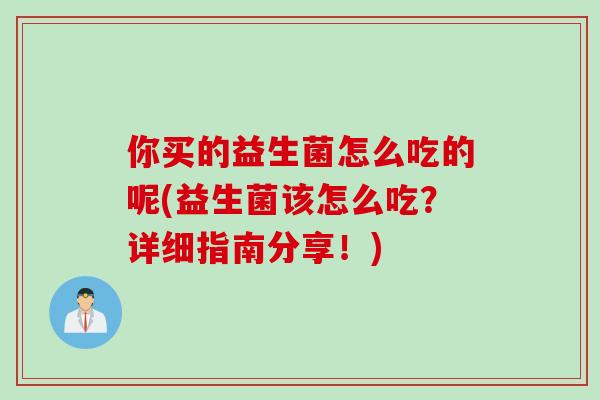 你买的益生菌怎么吃的呢(益生菌该怎么吃？详细指南分享！)