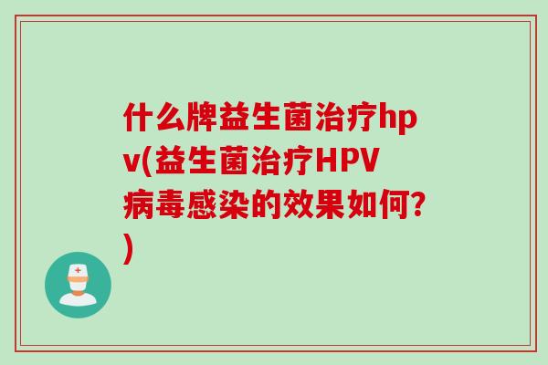 什么牌益生菌治疗hpv(益生菌治疗HPV病毒感染的效果如何？)