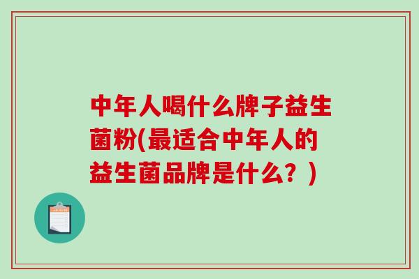 中年人喝什么牌子益生菌粉(最适合中年人的益生菌品牌是什么？)