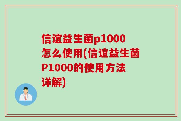 信谊益生菌p1000怎么使用(信谊益生菌P1000的使用方法详解)