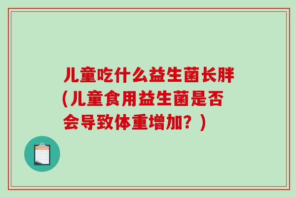 儿童吃什么益生菌长胖(儿童食用益生菌是否会导致体重增加?) 儿童吃什么益生菌长胖(儿童食用益生菌是否会导致体重增加?)