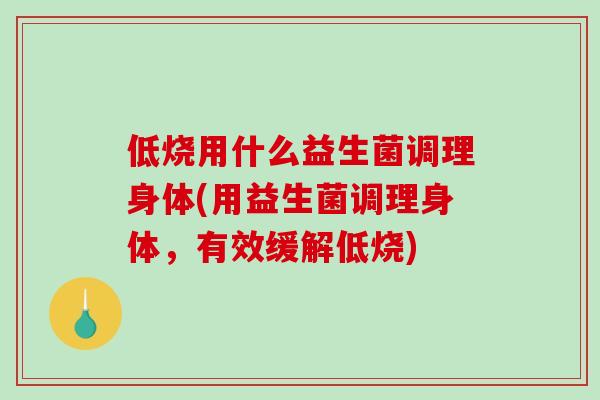低烧用什么益生菌调理身体(用益生菌调理身体，有效缓解低烧)
