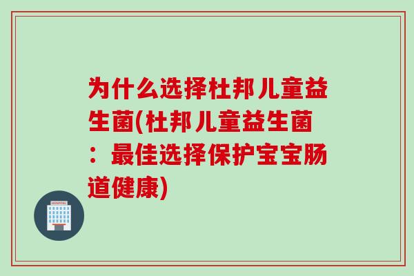 为什么选择杜邦儿童益生菌(杜邦儿童益生菌：最佳选择保护宝宝肠道健康)