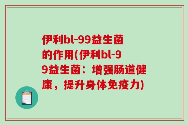 伊利bl-99益生菌的作用(伊利bl-99益生菌：增强肠道健康，提升身体免疫力)